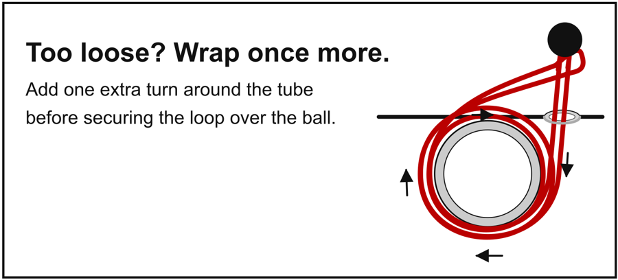 Too loose? Wrap once more. Add one extra turn around the tube before securing the loop over the ball.